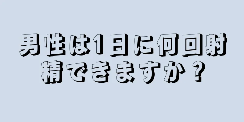 男性は1日に何回射精できますか？