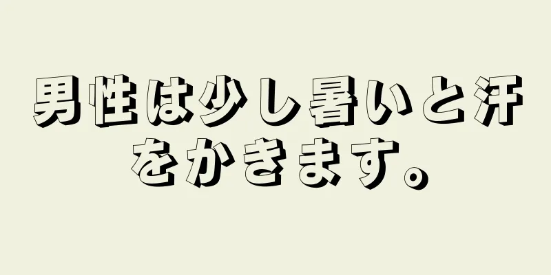 男性は少し暑いと汗をかきます。