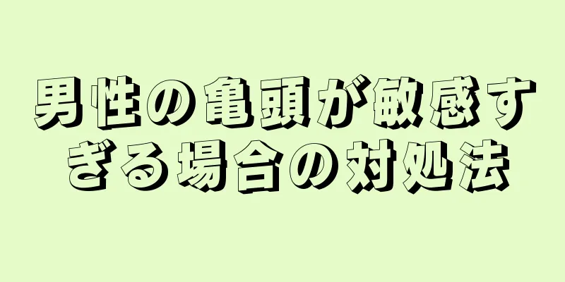 男性の亀頭が敏感すぎる場合の対処法