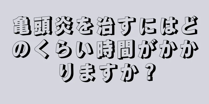 亀頭炎を治すにはどのくらい時間がかかりますか？