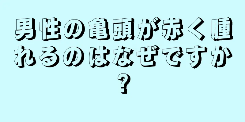 男性の亀頭が赤く腫れるのはなぜですか?