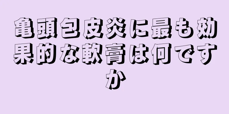 亀頭包皮炎に最も効果的な軟膏は何ですか