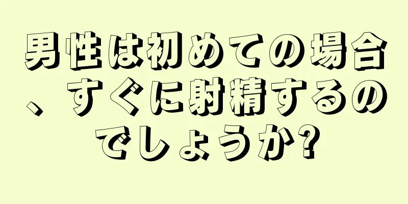 男性は初めての場合、すぐに射精するのでしょうか?