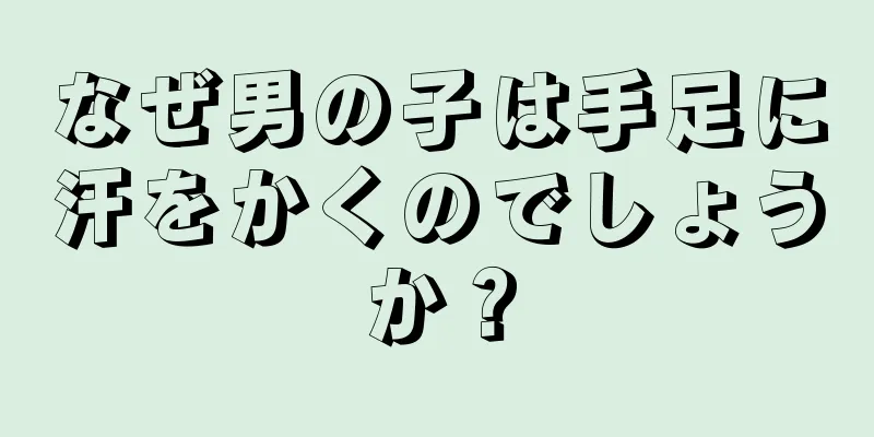 なぜ男の子は手足に汗をかくのでしょうか？