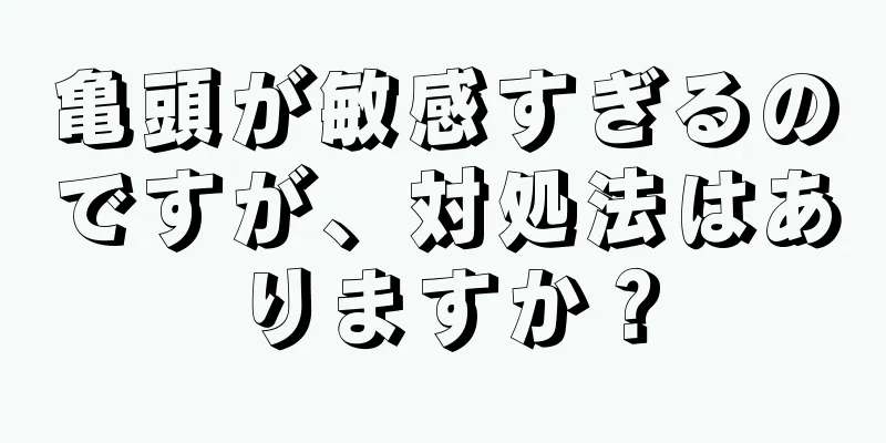 亀頭が敏感すぎるのですが、対処法はありますか？