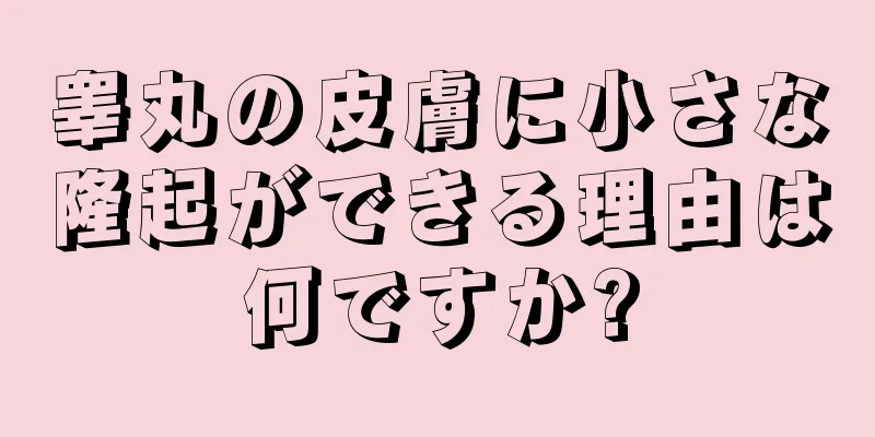 睾丸の皮膚に小さな隆起ができる理由は何ですか?