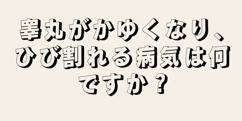 睾丸がかゆくなり、ひび割れる病気は何ですか？