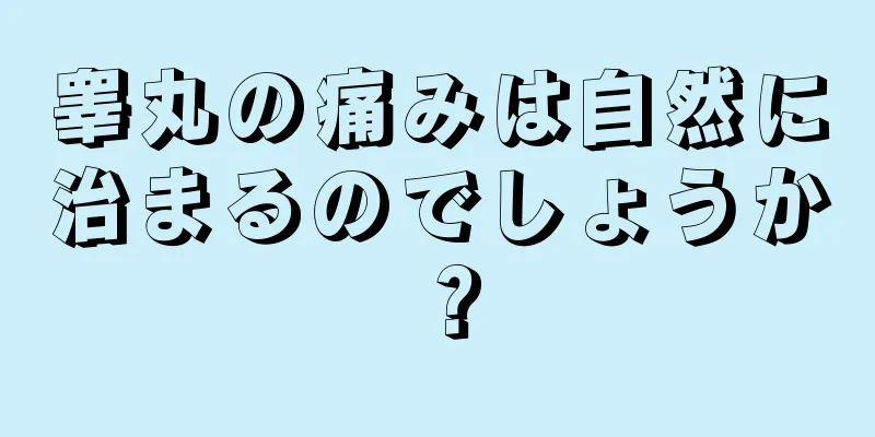 睾丸の痛みは自然に治まるのでしょうか？