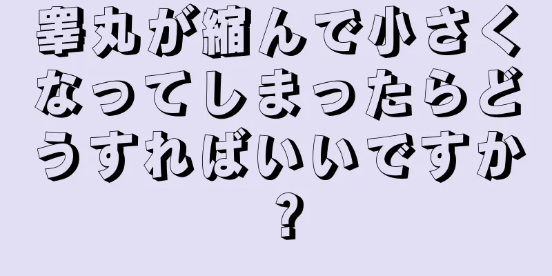 睾丸が縮んで小さくなってしまったらどうすればいいですか？