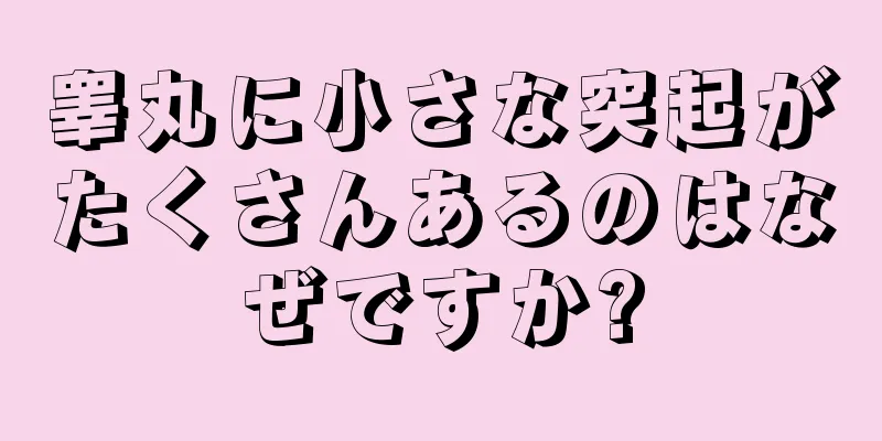 睾丸に小さな突起がたくさんあるのはなぜですか?