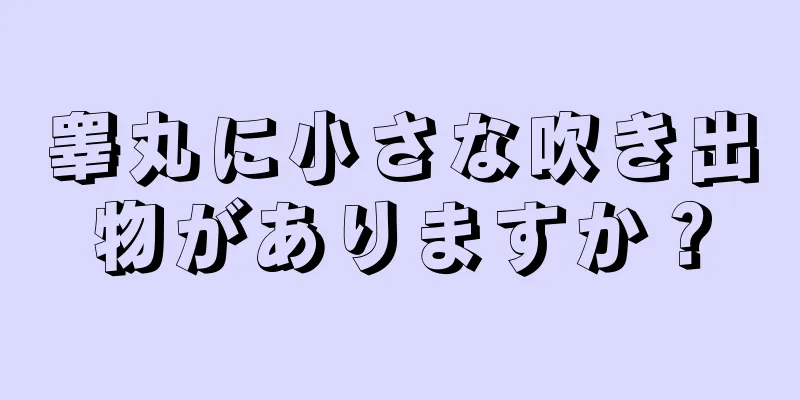 睾丸に小さな吹き出物がありますか？