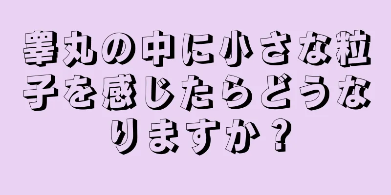 睾丸の中に小さな粒子を感じたらどうなりますか？