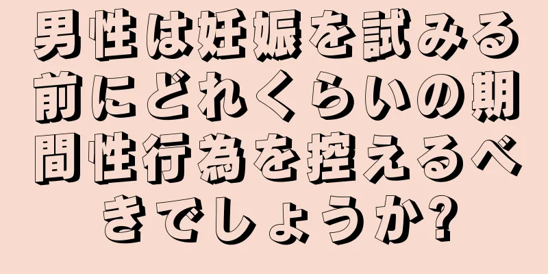 男性は妊娠を試みる前にどれくらいの期間性行為を控えるべきでしょうか?
