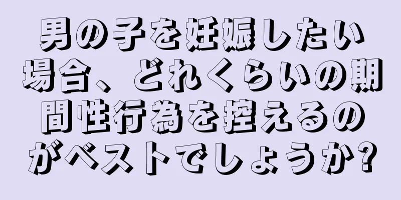 男の子を妊娠したい場合、どれくらいの期間性行為を控えるのがベストでしょうか?