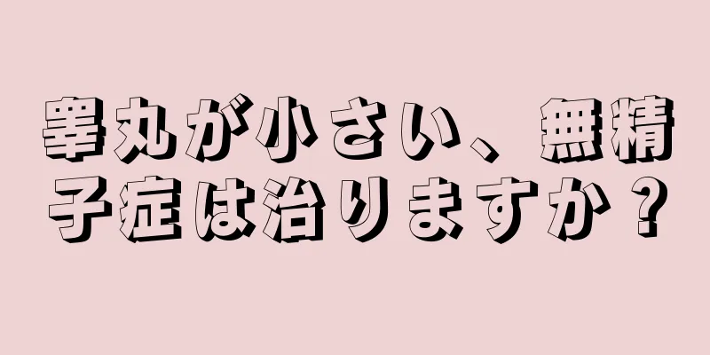 睾丸が小さい、無精子症は治りますか？