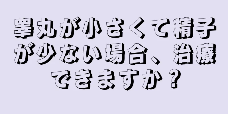 睾丸が小さくて精子が少ない場合、治療できますか？