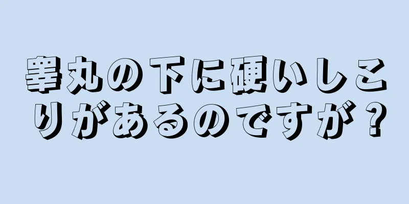 睾丸の下に硬いしこりがあるのですが？