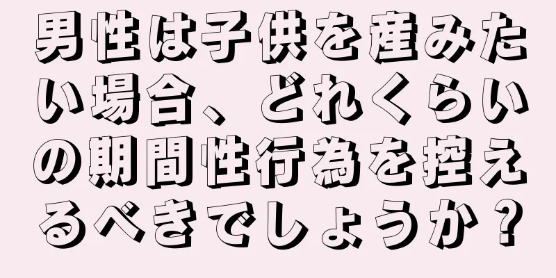 男性は子供を産みたい場合、どれくらいの期間性行為を控えるべきでしょうか？