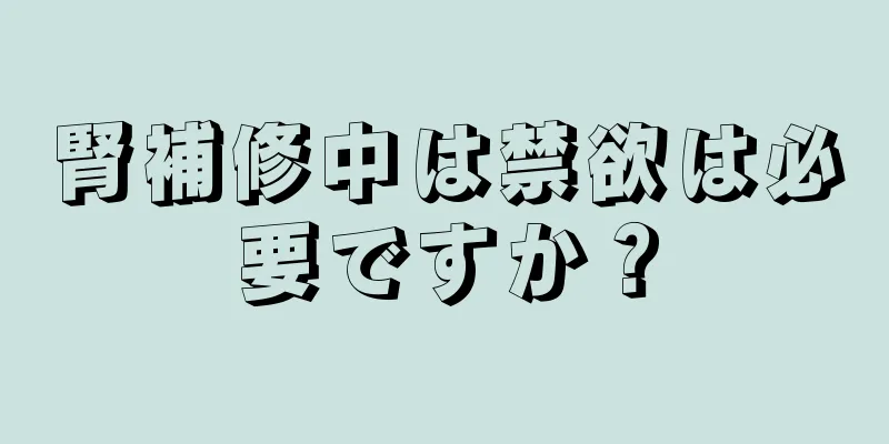 腎補修中は禁欲は必要ですか？