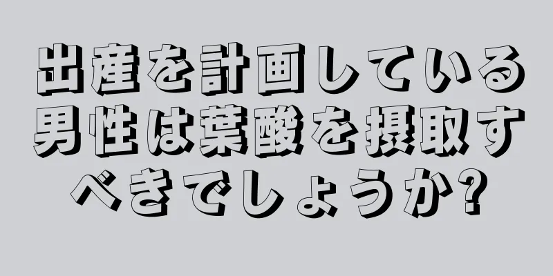 出産を計画している男性は葉酸を摂取すべきでしょうか?