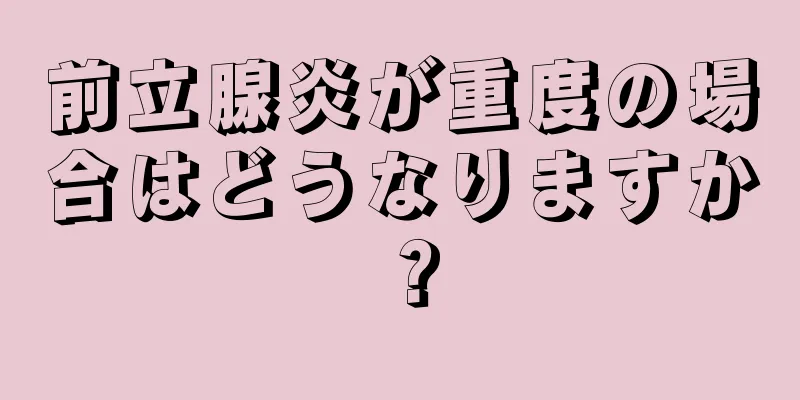 前立腺炎が重度の場合はどうなりますか？