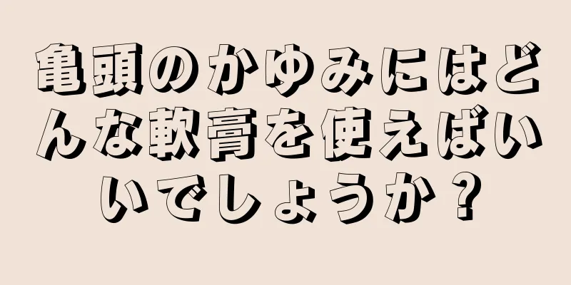 亀頭のかゆみにはどんな軟膏を使えばいいでしょうか？