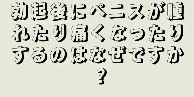 勃起後にペニスが腫れたり痛くなったりするのはなぜですか？