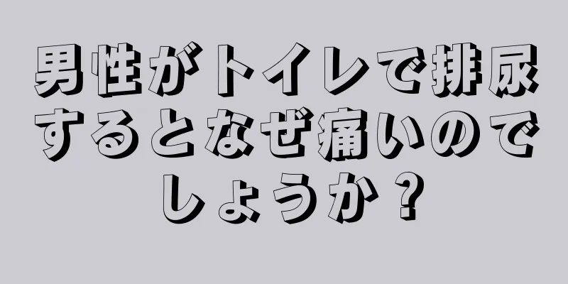 男性がトイレで排尿するとなぜ痛いのでしょうか？
