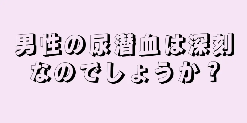 男性の尿潜血は深刻なのでしょうか？
