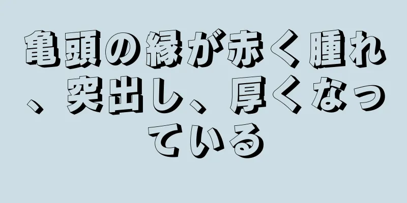 亀頭の縁が赤く腫れ、突出し、厚くなっている