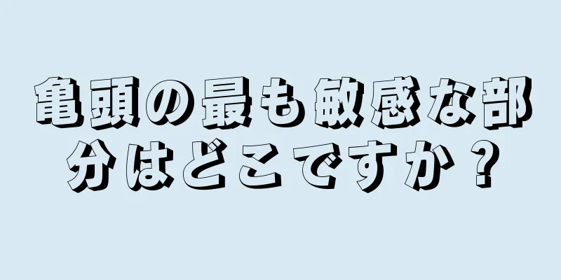 亀頭の最も敏感な部分はどこですか？