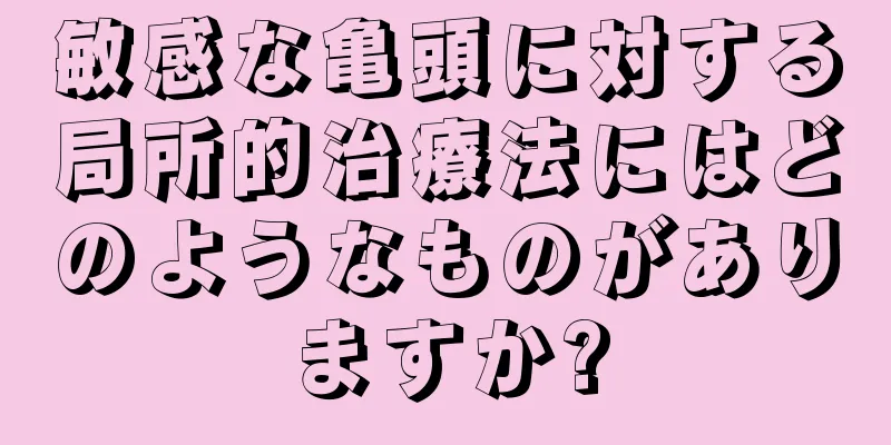 敏感な亀頭に対する局所的治療法にはどのようなものがありますか?