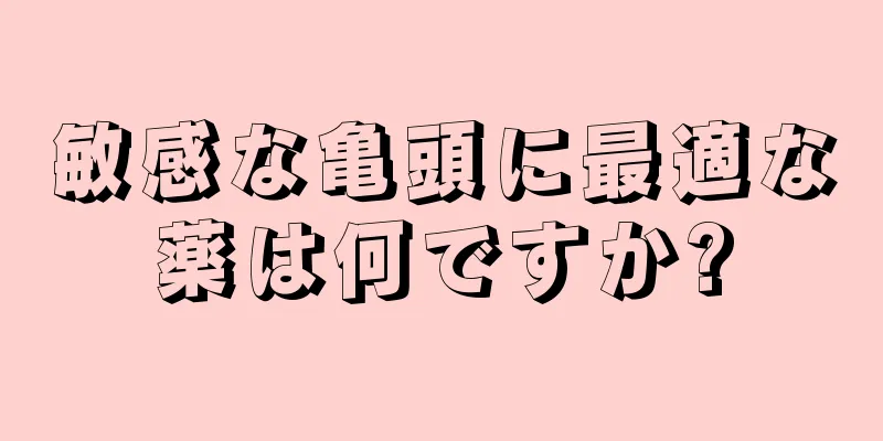 敏感な亀頭に最適な薬は何ですか?
