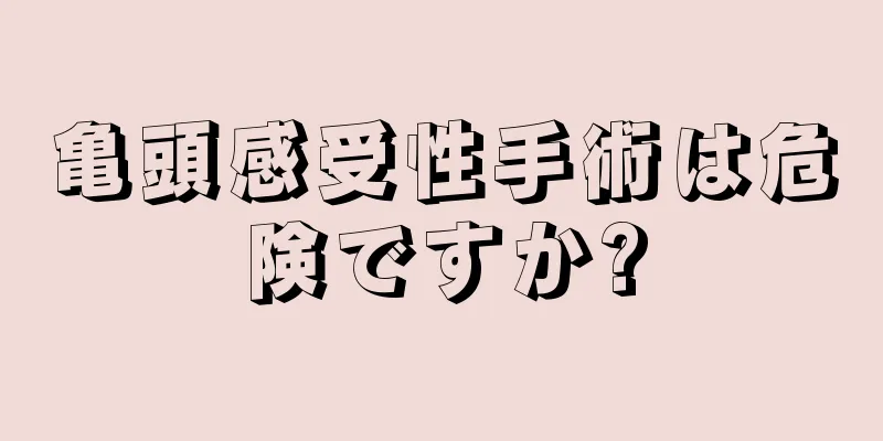 亀頭感受性手術は危険ですか?