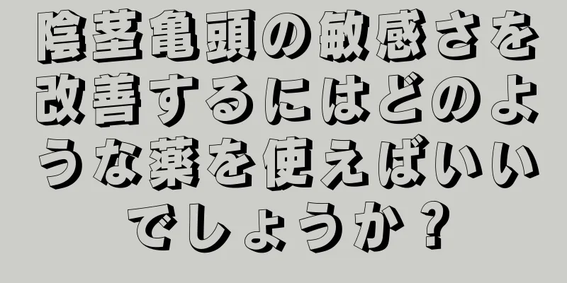陰茎亀頭の敏感さを改善するにはどのような薬を使えばいいでしょうか？