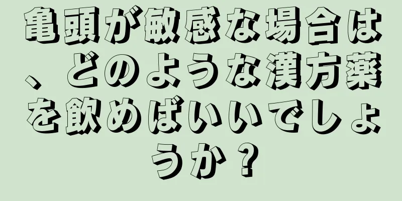亀頭が敏感な場合は、どのような漢方薬を飲めばいいでしょうか？