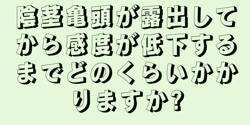 陰茎亀頭が露出してから感度が低下するまでどのくらいかかりますか?