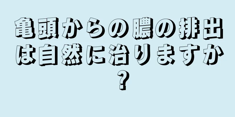 亀頭からの膿の排出は自然に治りますか？
