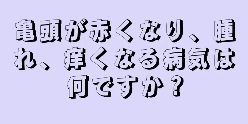 亀頭が赤くなり、腫れ、痒くなる病気は何ですか？