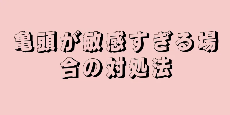 亀頭が敏感すぎる場合の対処法
