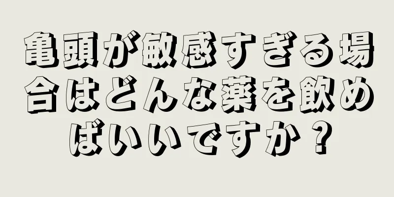 亀頭が敏感すぎる場合はどんな薬を飲めばいいですか？
