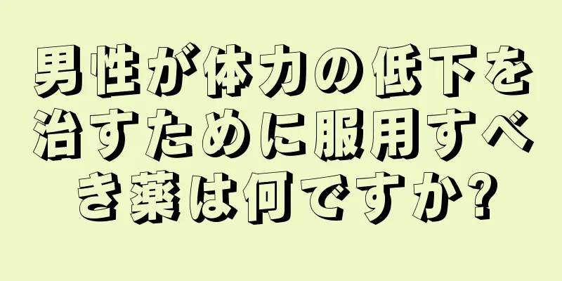 男性が体力の低下を治すために服用すべき薬は何ですか?
