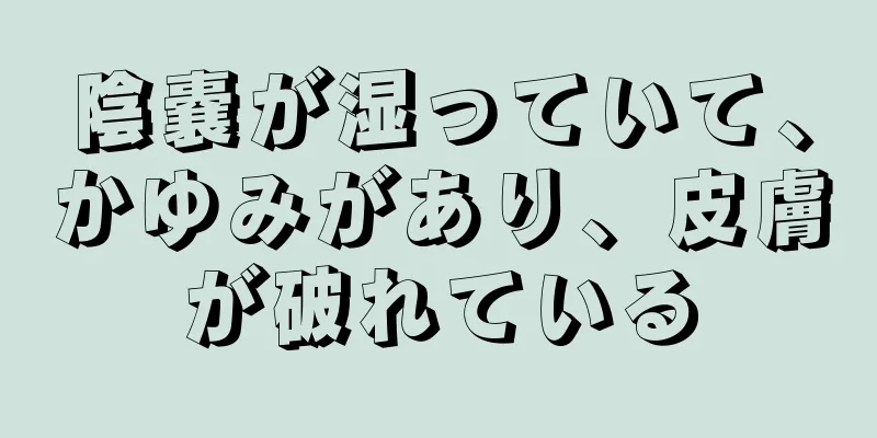 陰嚢が湿っていて、かゆみがあり、皮膚が破れている