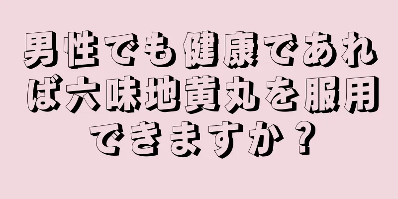 男性でも健康であれば六味地黄丸を服用できますか？