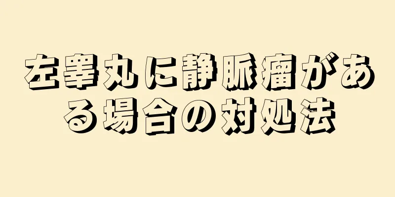 左睾丸に静脈瘤がある場合の対処法