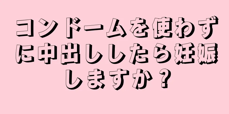 コンドームを使わずに中出ししたら妊娠しますか？