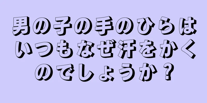 男の子の手のひらはいつもなぜ汗をかくのでしょうか？