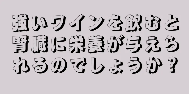 強いワインを飲むと腎臓に栄養が与えられるのでしょうか？