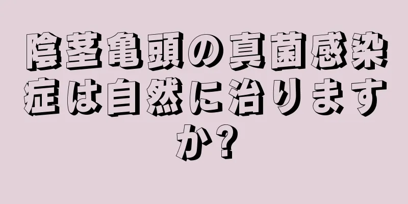 陰茎亀頭の真菌感染症は自然に治りますか?