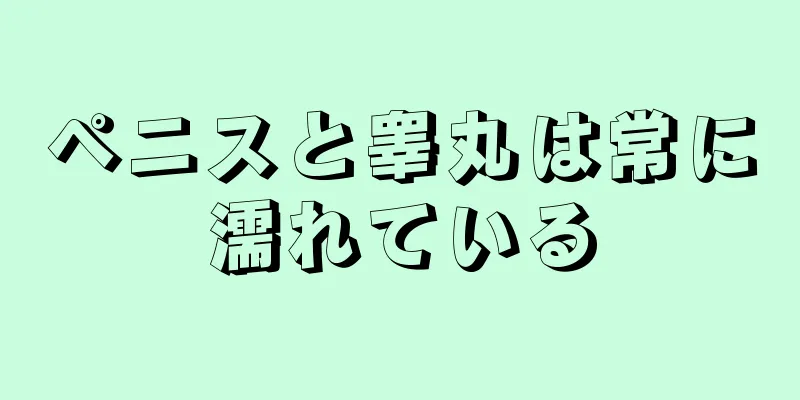 ペニスと睾丸は常に濡れている
